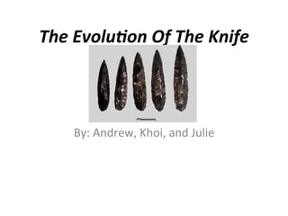 The	
  Evolu*on	
  Of	
  The	
  Knife	
  

By:	
  Andrew,	
  Khoi,	
  and	
  Julie	
  

 