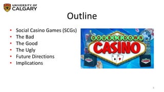 Outline
3
• Social Casino Games (SCGs)
• The Bad
• The Good
• The Ugly
• Future Directions
• Implications
 