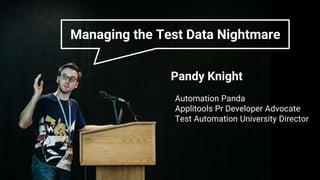 Managing the Test Data Nightmare | Pandy Knight | @AutomationPanda | AutomationPanda.com
Pandy Knight
Automation Panda
Applitools Pr Developer Advocate
Test Automation University Director
Managing the Test Data Nightmare
 