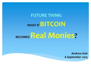 Andrew Koh
6 September 2015
FUTURE THINK:
WHAT IF BITCOIN
BECOMES Real Monies?
 
