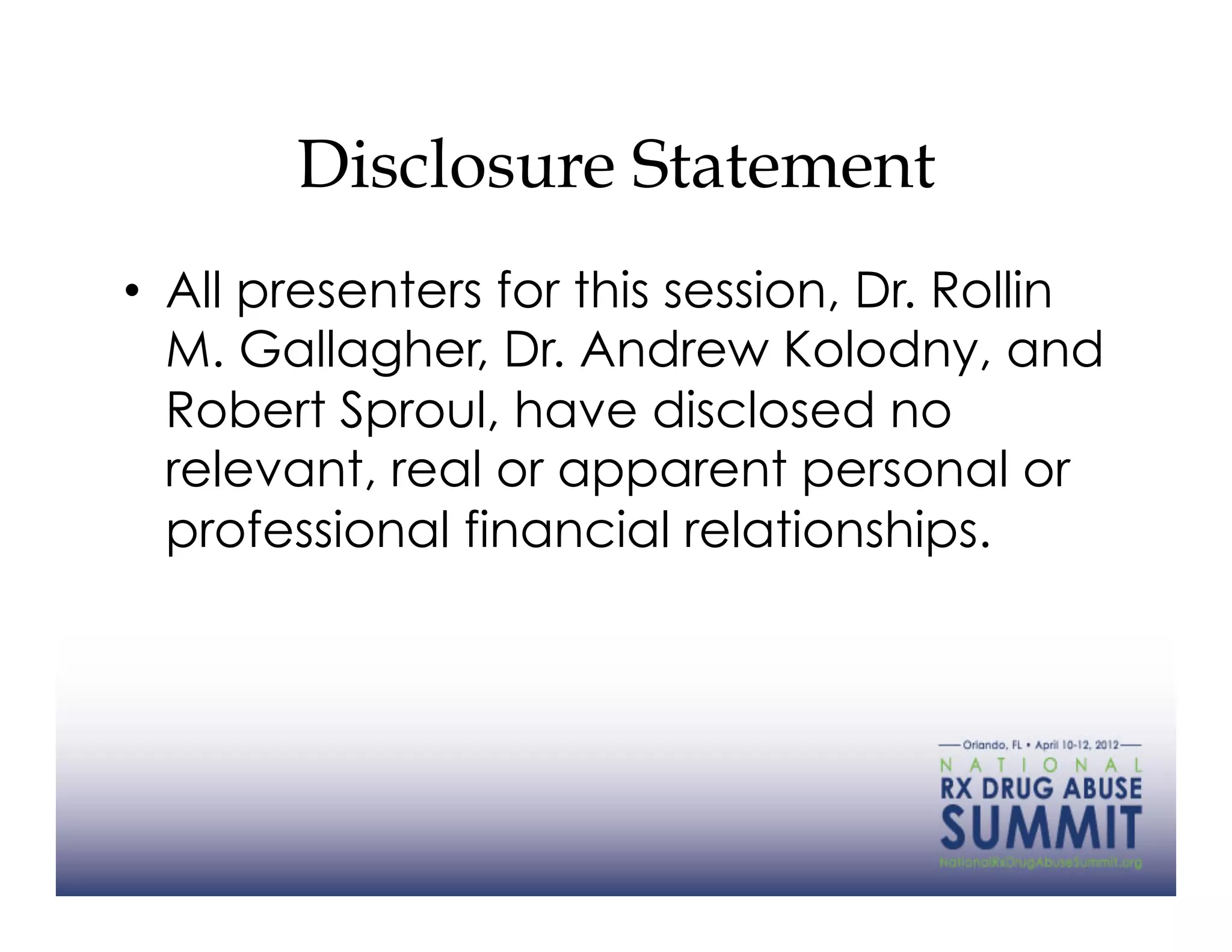 Disclosure Statement
•  All presenters for this session, Dr. Rollin
   M. Gallagher, Dr. Andrew Kolodny, and
   Robert Sproul, have disclosed no
   relevant, real or apparent personal or
   professional financial relationships.
 