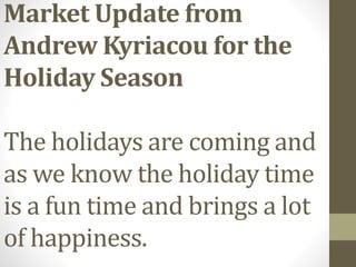 Market Update from
Andrew Kyriacou for the
Holiday Season
The holidays are coming and
as we know the holiday time
is a fun time and brings a lot
of happiness.
 