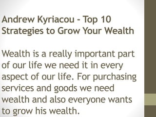 Andrew Kyriacou - Top 10
Strategies to Grow Your Wealth
Wealth is a really important part
of our life we need it in every
aspect of our life. For purchasing
services and goods we need
wealth and also everyone wants
to grow his wealth.
 