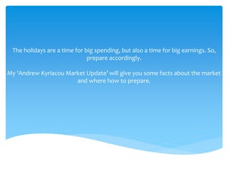 The holidays are a time for big spending, but also a time for big earnings. So,
prepare accordingly.
My ‘Andrew Kyriacou Market Update’ will give you some facts about the market
and where how to prepare.
 
