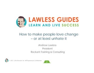 © 2012 – 2016 Rockant, Inc. All Proprietary & Confidential
Andrew Lawless
President
Rockant Training & Consulting
How to make people love change
– or at least unhate it
 