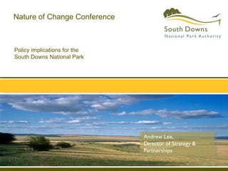 Policy implications for the  South Downs National Park Nature of Change Conference Andrew Lee,  Director of Strategy & Partnerships 
