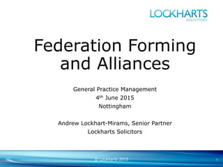 Federation Forming
and Alliances
General Practice Management
4th June 2015
Nottingham
Andrew Lockhart-Mirams, Senior Partner
Lockharts Solicitors
© Lockharts 2015 1
 