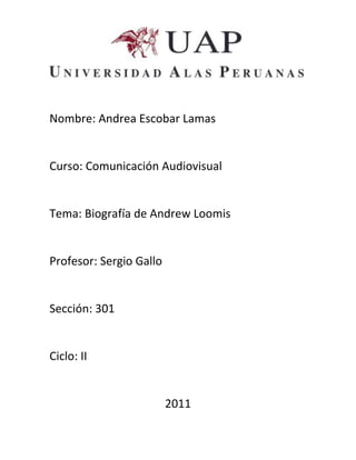 Nombre: Andrea Escobar Lamas


Curso: Comunicación Audiovisual


Tema: Biografía de Andrew Loomis


Profesor: Sergio Gallo


Sección: 301


Ciclo: II


                         2011
 