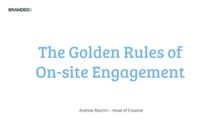 The Golden Rules of
On-site Engagement
Andrew Machin – Head of Creative
 