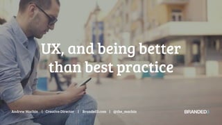 UX, and being better
than best practice
Andrew Machin | Creative Director | Branded3.com | @the_machin
 