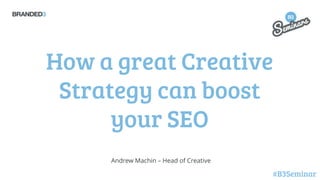 How a great Creative
Strategy can boost
your SEO
Andrew Machin – Head of Creative

#B3Seminar

 
