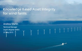 Knowledge Based Asset Integrity
for wind farms
Andrew Martin
Technical Manager
Lloyd’s Register EMEA
23 May 2013
 