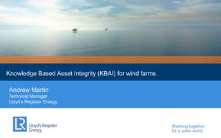 Lloyd’s Register Energy

Knowledge Based Asset Integrity (KBAI) for wind farms
Andrew Martin
Technical Manager
Lloyd’s Register Energy

Working together
for a safer world

 