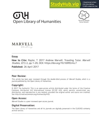 Essay
How to Cite: Raylor, T 2017 Andrew Marvell: Traveling Tutor. Marvell
Studies, 2(1):2, pp.1–20, DOI: https:/
/doi.org/10.16995/ms.7
Published: 26 April 2017
Peer Review:
This article has been peer reviewed through the double-blind process of Marvell Studies, which is a
journal published by the Open Library of Humanities.
Copyright:
© 2017 The Author(s). This is an open-access article distributed under the terms of the Creative
Commons Attribution 4.0 International License (CC-BY 4.0), which permits unrestricted use,
distribution, and reproduction in any medium, provided the original author and source are credited.
See http://creativecommons.org/licenses/by/4.0/.
Open Access:
Marvell Studies is a peer-reviewed open access journal.
Digital Preservation:
The Open Library of Humanities and all its journals are digitally preserved in the CLOCKSS scholarly
archive service.
 