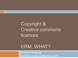 Copyright &
Creative commons
licences
ERM, WHAT?
Andrew Matangi
(andrew.matangi@gmail.com)
 
