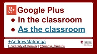 Google Plus
● In the classroom
● As the classroom
+AndrewMatranga
University of Denver | @media_filmatdu
 