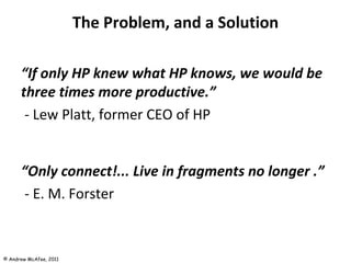 The Problem, and a Solution “ If only HP knew what HP knows, we would be three times more productive.” - Lew Platt, former CEO of HP “ Only connect!... Live in fragments no longer   .” - E. M. Forster 