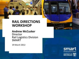 RAIL DIRECTIONS
WORKSHOP
Andrew McCusker
Director
Rail Logistics Division
SMART
19 March 2012
 