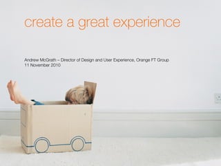 create a great experience
Andrew McGrath – Director of Design and User Experience, Orange FT Group
11 November 2010
 
