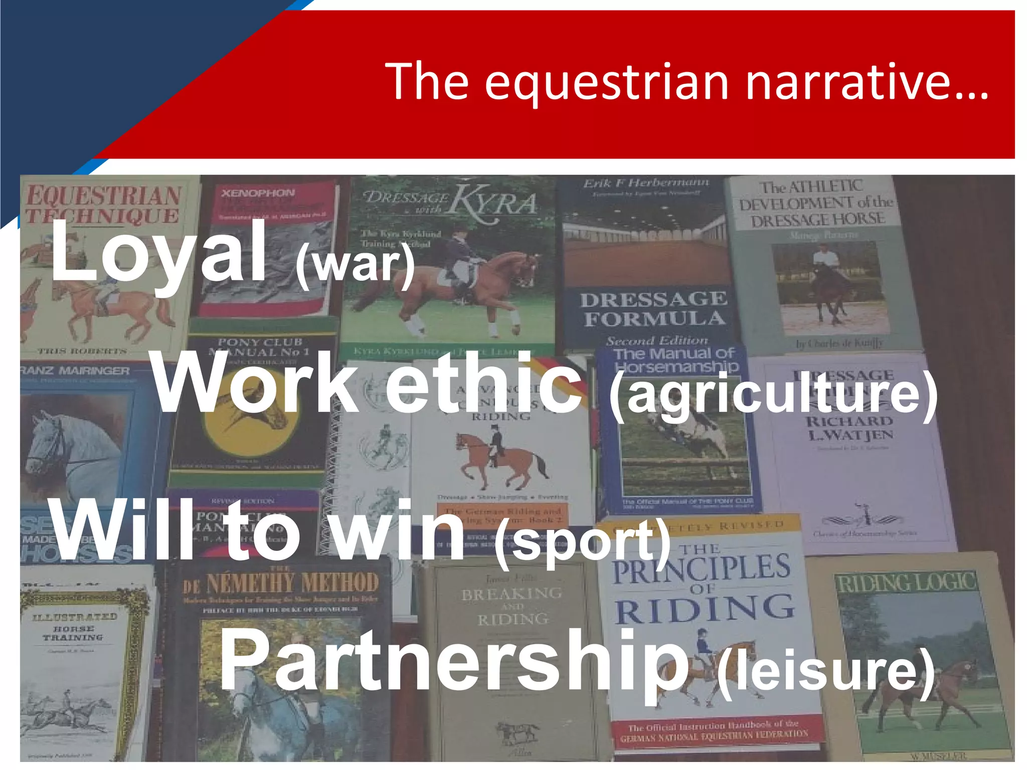 The equestrian narrative…
Will to win (sport)
Partnership (leisure)
Loyal (war)
Work ethic (agriculture)
 