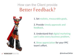 @AndrewCMiller
Better Feedback?
How can the Client provide
1. Set realistic, measurable goals.
2. Provide timely approvals and
feedback.
3. Understand that digital marketing
can’t solve every business problem.
4. Show appreciation for your PPC
team’s effort.
 