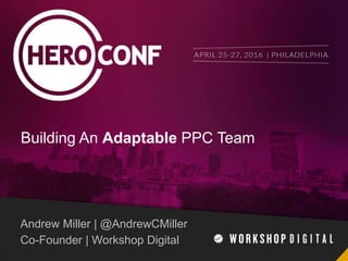 Building An Adaptable PPC Team
Andrew Miller | @AndrewCMiller
Co-Founder | Workshop Digital
 