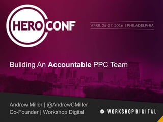 Building An Accountable PPC Team
Andrew Miller | @AndrewCMiller
Co-Founder | Workshop Digital
 