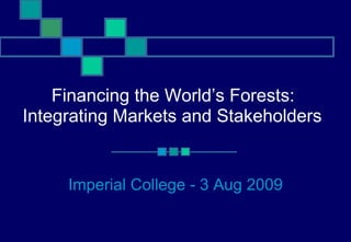Financing the World’s Forests:  Integrating Markets and Stakeholders   Imperial College - 3 Aug 2009 