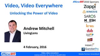 Video, video everywhere
Andrew Mitchell, UK, Festival of NewMR 2016
Video, Video Everywhere
Unlocking the Power of Video
Andrew Mitchell
LivingLens
4 February, 2016
#NewMR 2016 Sponsors
Media Partner GreenBook
 