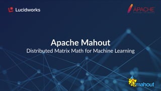 Apache Mahout
Distributed Matrix Math for Machine Learning
 