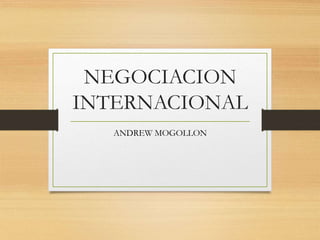 NEGOCIACION
INTERNACIONAL
ANDREW MOGOLLON
 