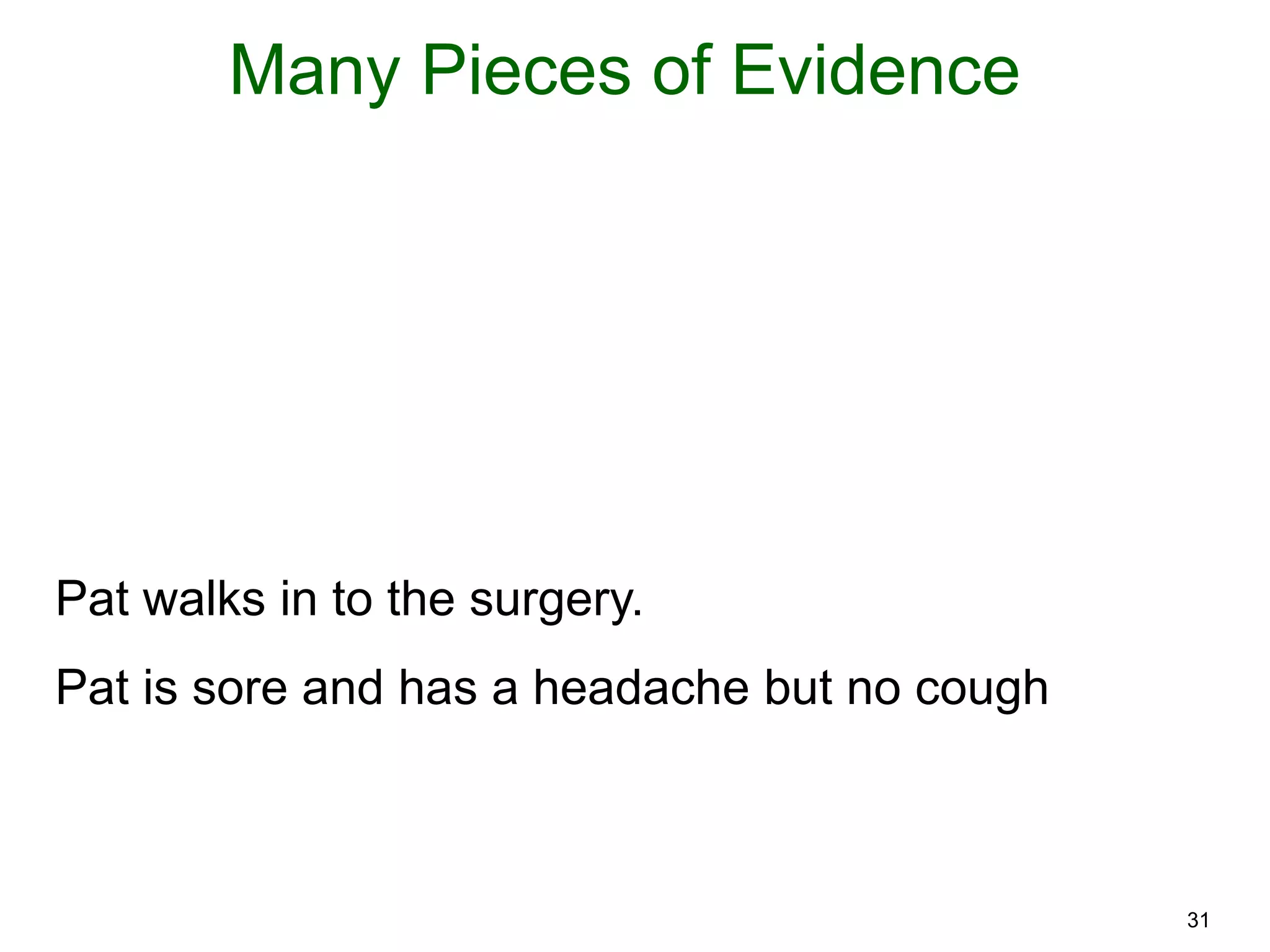 31
Many Pieces of Evidence
Pat walks in to the surgery.
Pat is sore and has a headache but no cough
 