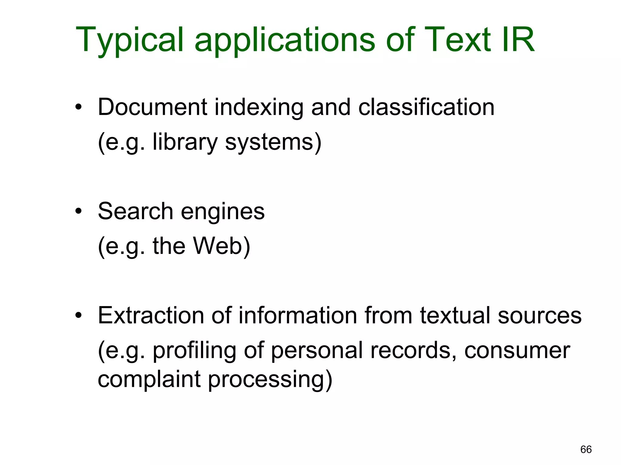 66
Typical applications of Text IR
• Document indexing and classification
(e.g. library systems)
• Search engines
(e.g. the Web)
• Extraction of information from textual sources
(e.g. profiling of personal records, consumer
complaint processing)
 