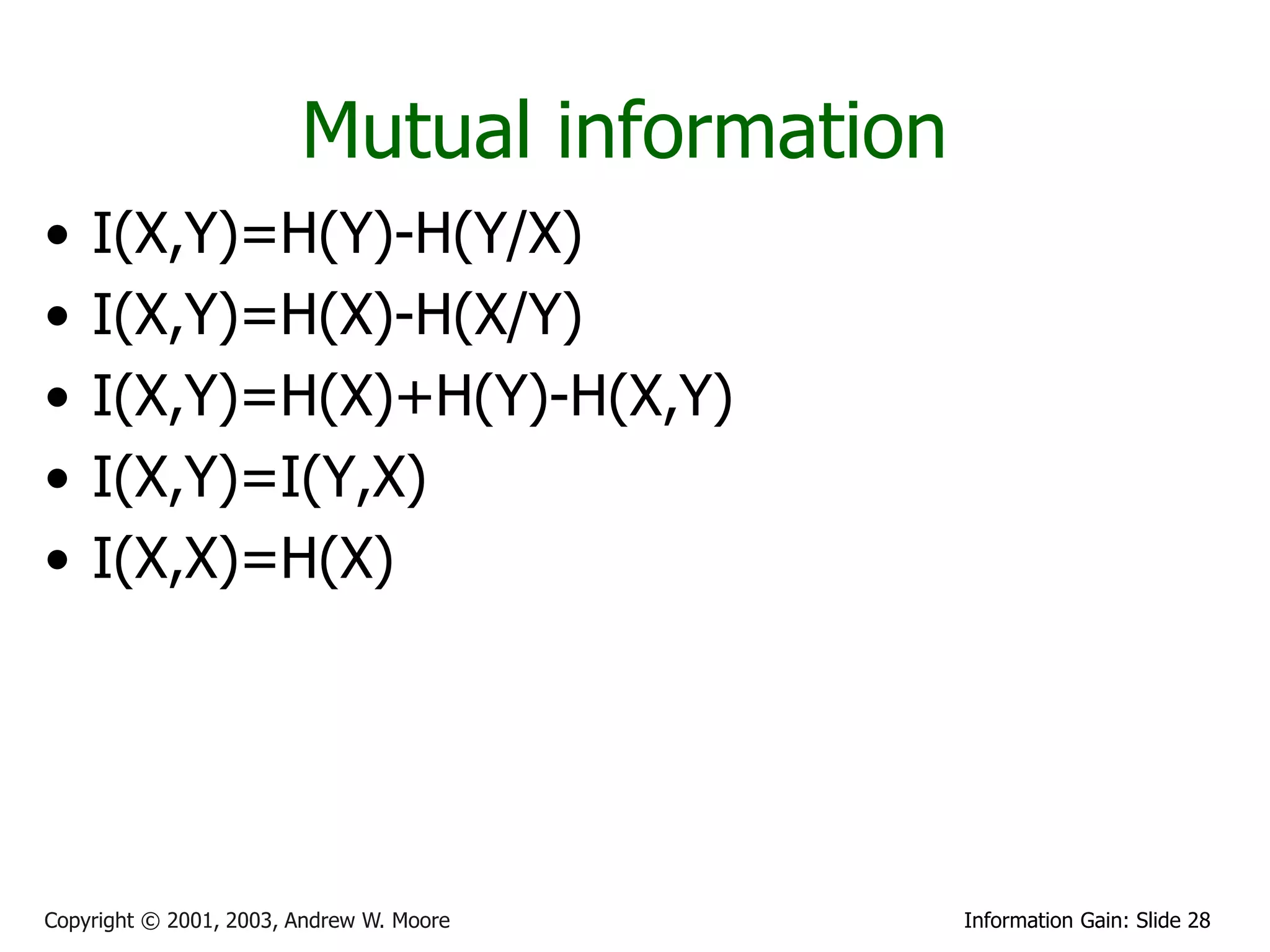 Mutual information
•   I(X,Y)=H(Y)-H(Y/X)
•   I(X,Y)=H(X)-H(X/Y)
•   I(X,Y)=H(X)+H(Y)-H(X,Y)
•   I(X,Y)=I(Y,X)
•   I(X,X)=H(X)




Copyright © 2001, 2003, Andrew W. Moore      Information Gain: Slide 28
 