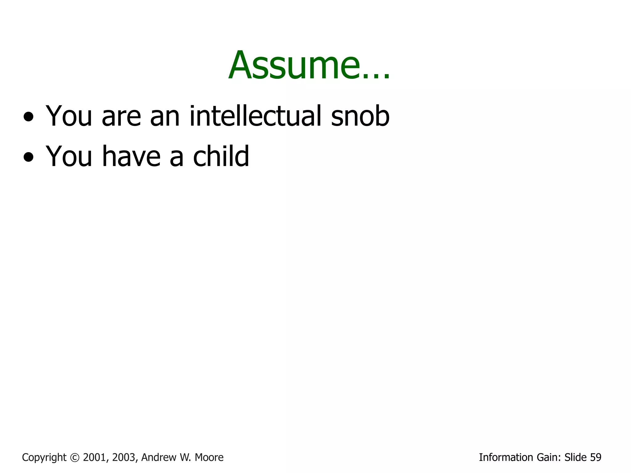 Assume…
• You are an intellectual snob
• You have a child




Copyright © 2001, 2003, Andrew W. Moore             Information Gain: Slide 59
 