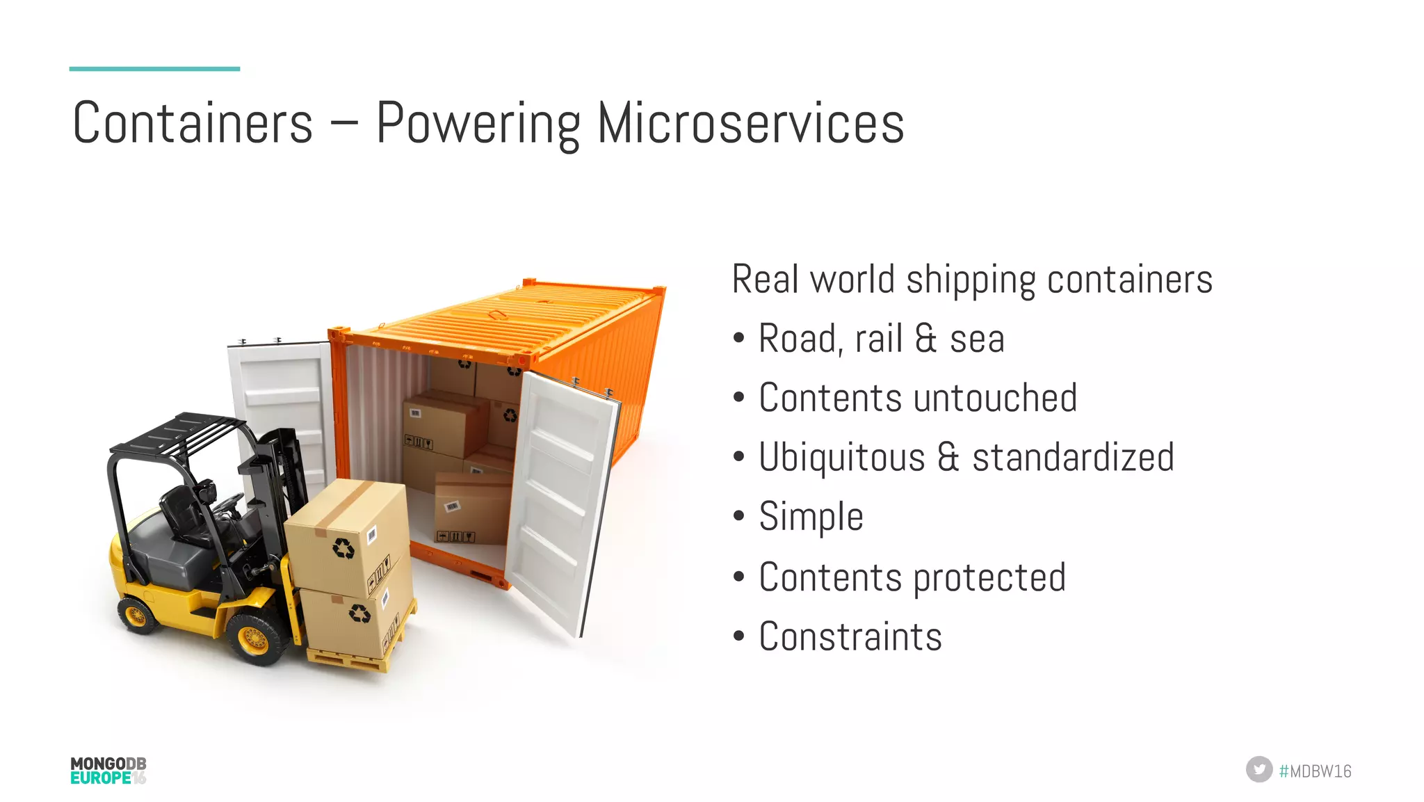 #MDBW16 Containers – Powering Microservices Real world shipping containers •  Road, rail & sea •  Contents untouched •  Ubiquitous & standardized •  Simple •  Contents protected •  Constraints 