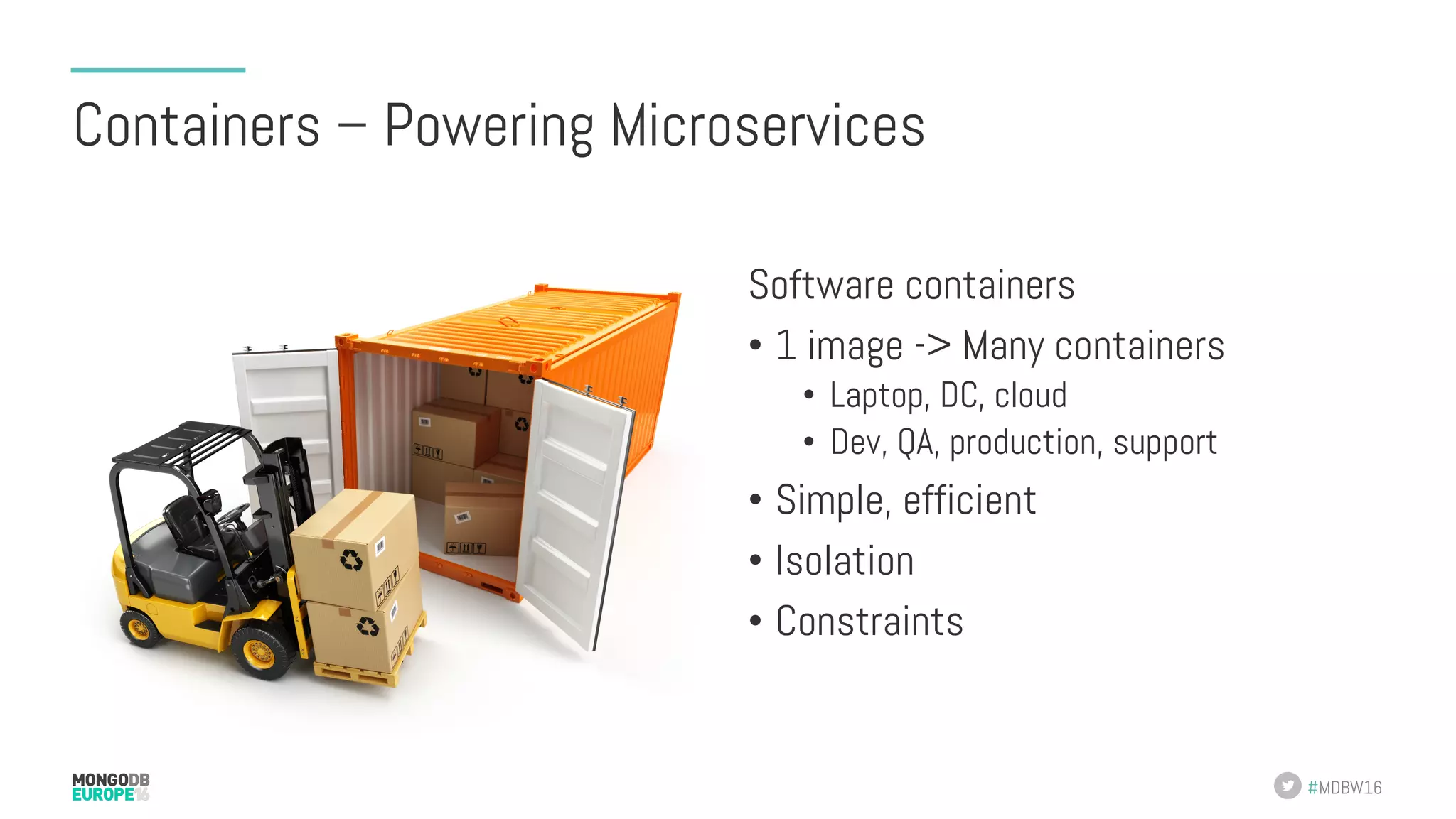 #MDBW16 Containers – Powering Microservices Software containers •  1 image -> Many containers •  Laptop, DC, cloud •  Dev, QA, production, support •  Simple, efficient •  Isolation •  Constraints 