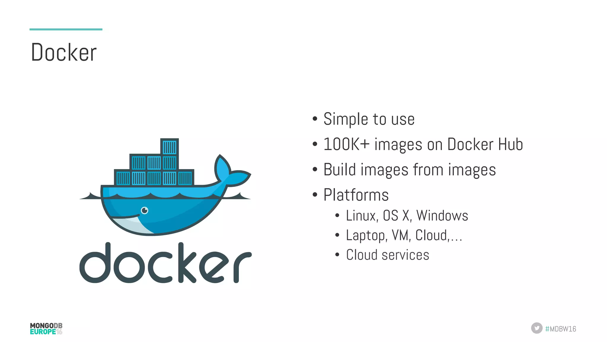 #MDBW16 Docker •  Simple to use •  100K+ images on Docker Hub •  Build images from images •  Platforms •  Linux, OS X, Windows •  Laptop, VM, Cloud,… •  Cloud services 