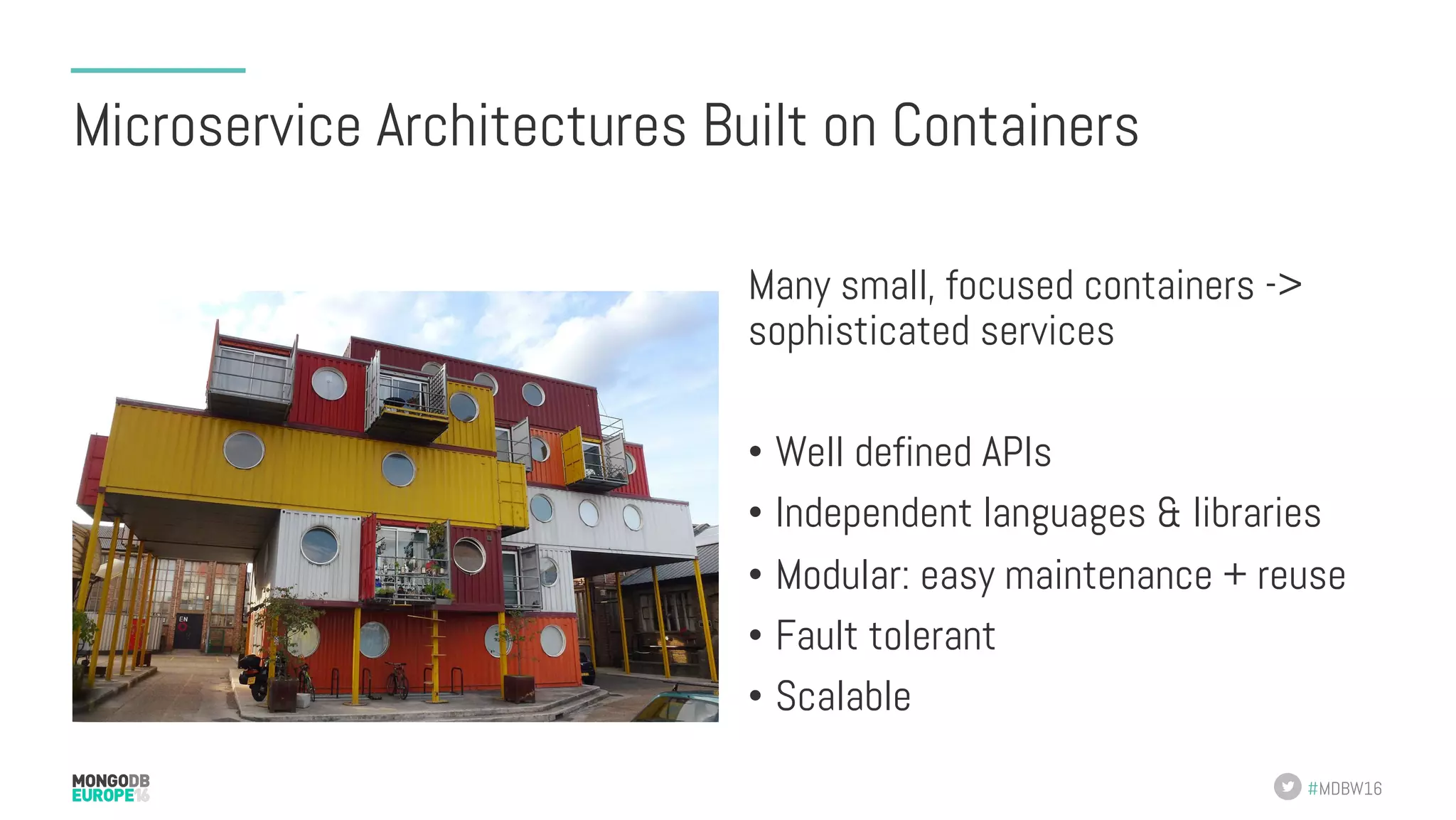 #MDBW16 Microservice Architectures Built on Containers Many small, focused containers -> sophisticated services •  Well defined APIs •  Independent languages & libraries •  Modular: easy maintenance + reuse •  Fault tolerant •  Scalable 