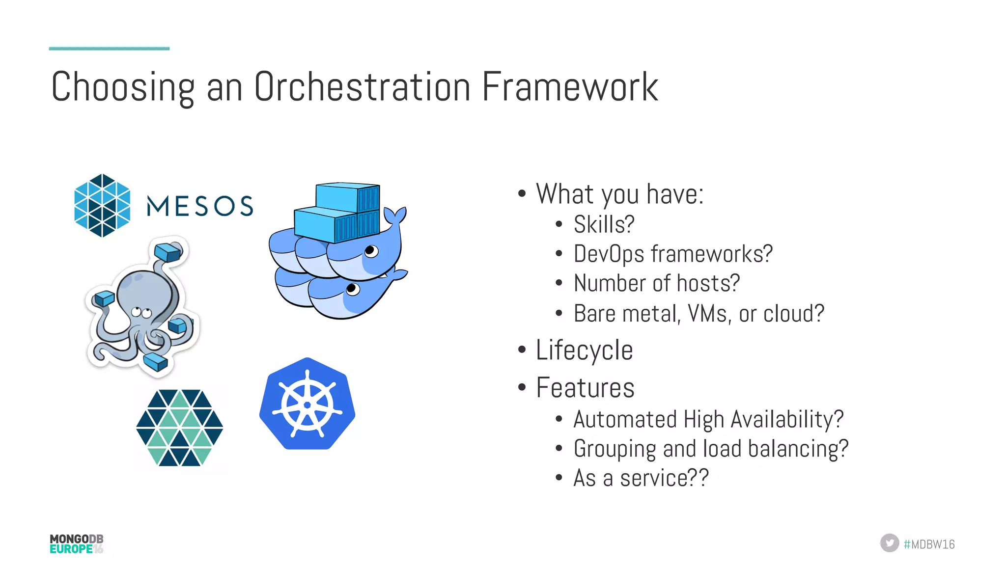 #MDBW16 Choosing an Orchestration Framework •  What you have: •  Skills? •  DevOps frameworks? •  Number of hosts? •  Bare metal, VMs, or cloud? •  Lifecycle •  Features •  Automated High Availability? •  Grouping and load balancing? •  As a service?? 
