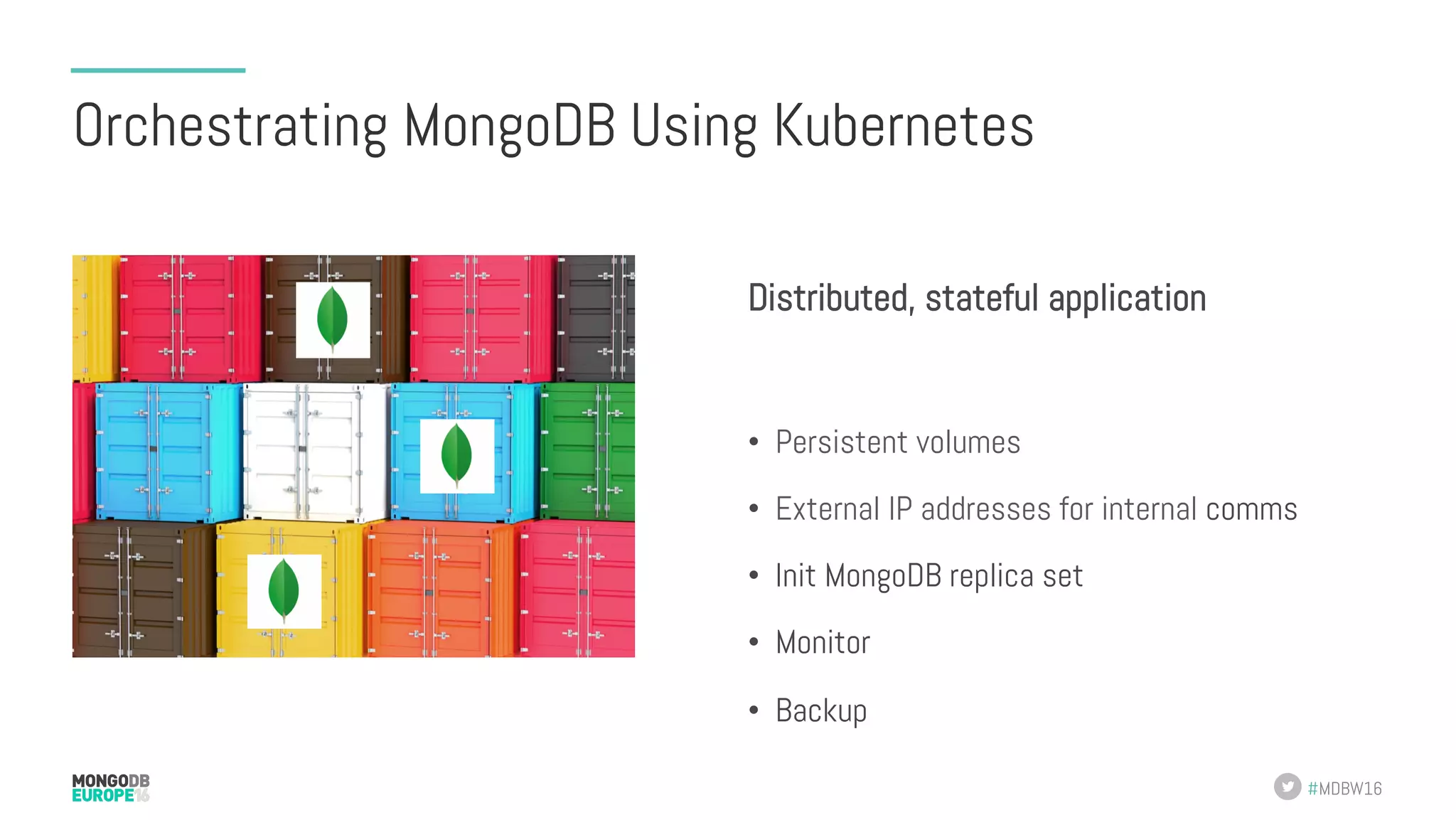 #MDBW16 Orchestrating MongoDB Using Kubernetes Distributed, stateful application •  Persistent volumes •  External IP addresses for internal comms •  Init MongoDB replica set •  Monitor •  Backup 