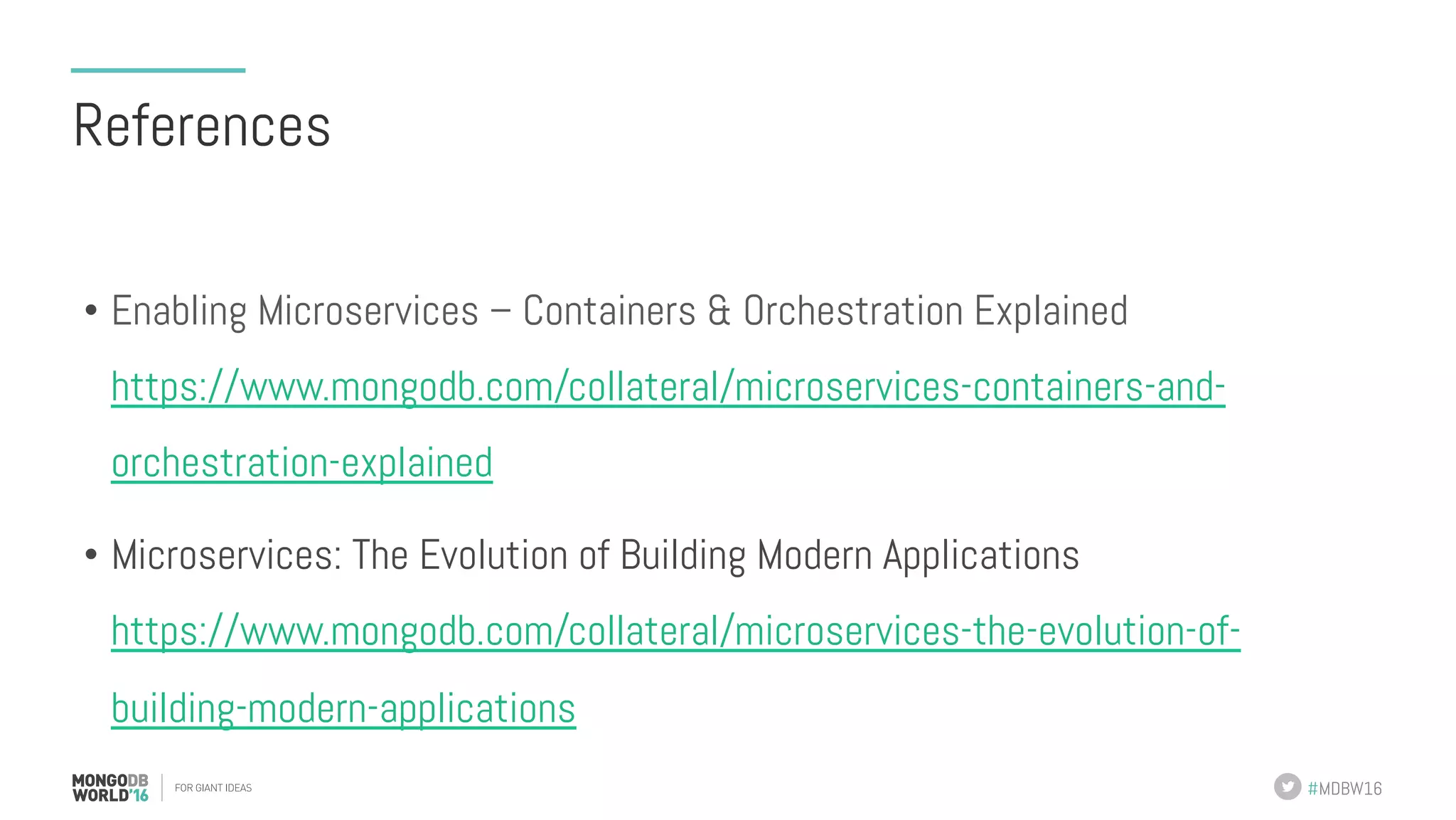 #MDBW16 References •  Enabling Microservices – Containers & Orchestration Explained https://www.mongodb.com/collateral/microservices-containers-and- orchestration-explained •  Microservices: The Evolution of Building Modern Applications https://www.mongodb.com/collateral/microservices-the-evolution-of- building-modern-applications 
