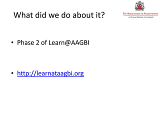 What did we do about it?
• Phase 2 of Learn@AAGBI
• http://learnataagbi.org
 