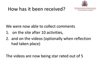 How has it been received?
We were now able to collect comments
1. on the site after 10 activities,
2. and on the videos (optionally when reflection
had taken place)
The videos are now being star rated out of 5
 