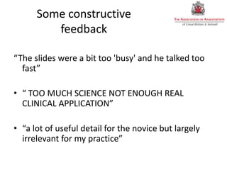 Some constructive
feedback
“The slides were a bit too 'busy' and he talked too
fast”
• “ TOO MUCH SCIENCE NOT ENOUGH REAL
CLINICAL APPLICATION”
• “a lot of useful detail for the novice but largely
irrelevant for my practice”
 