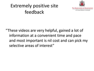 Extremely positive site
feedback
“These videos are very helpful, gained a lot of
information at a convenient time and pace
and most important is nil cost and can pick my
selective areas of interest”
 
