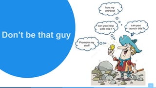 12
Don’t be that guy
Promote my
stuff
can you help
with this?
buy my
product
can you
launch this?
 