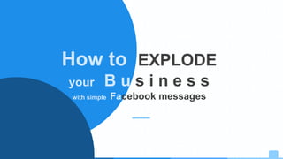 1
How to EXPLODE
your B u s i n e s s
with simple Facebook messages
 