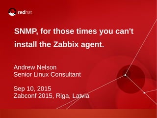SNMP, for those times you can't
install the Zabbix agent.
Andrew Nelson
Senior Linux Consultant
Sep 10, 2015
Zabconf 2015, Riga, Latvia
 