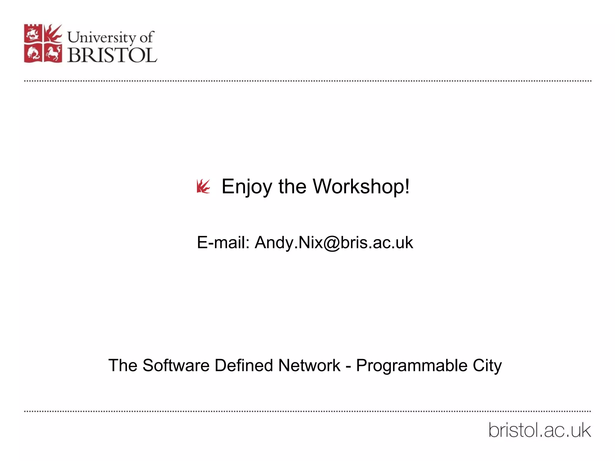 Enjoy the Workshop!
E-mail: Andy.Nix@bris.ac.uk
The Software Defined Network - Programmable City
 